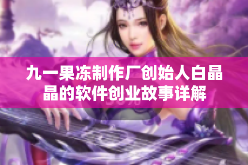 九一果冻制作厂创始人白晶晶的软件创业故事详解