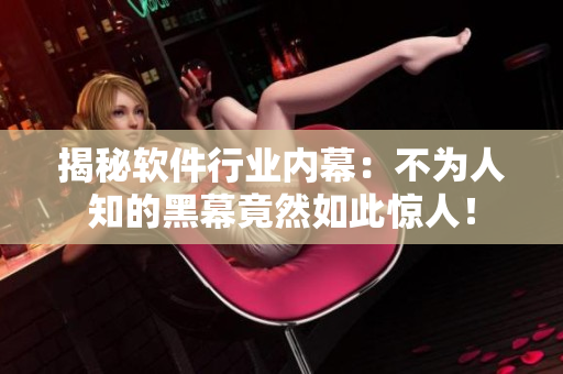 揭秘软件行业内幕：不为人知的黑幕竟然如此惊人！
