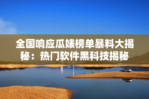 全国响应瓜婊榜单暴料大揭秘：热门软件黑科技揭秘