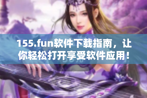 155.fun软件下载指南，让你轻松打开享受软件应用！