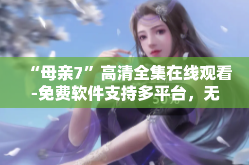 “母亲7”高清全集在线观看-免费软件支持多平台，无需下载安装！