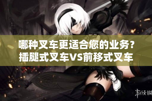 哪种叉车更适合您的业务？插腿式叉车VS前移式叉车回顾