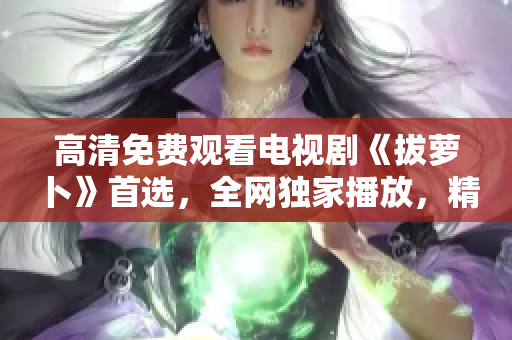 高清免费观看电视剧《拔萝卜》首选，全网独家播放，精彩不容错过！