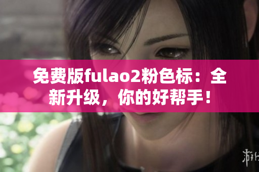 免费版fulao2粉色标：全新升级，你的好帮手！