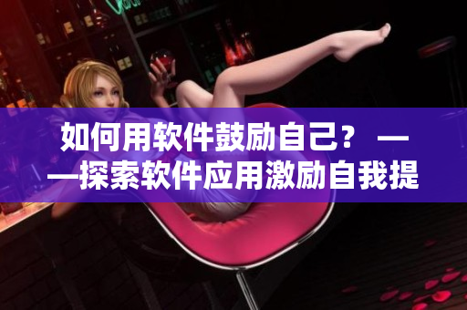 如何用软件鼓励自己？ ——探索软件应用激励自我提高的方法