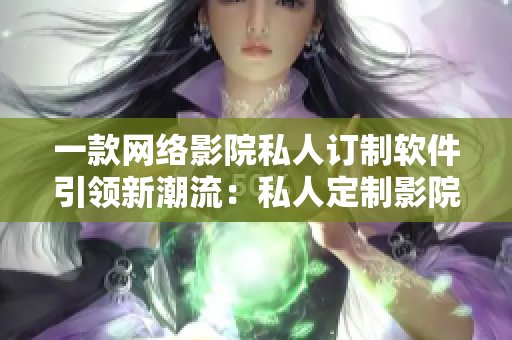 一款网络影院私人订制软件引领新潮流：私人定制影院提供独家服务
