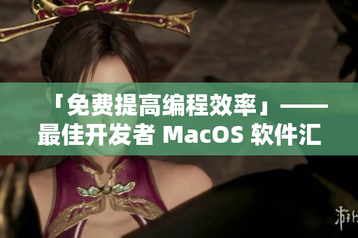 「免费提高编程效率」——最佳开发者 MacOS 软件汇总