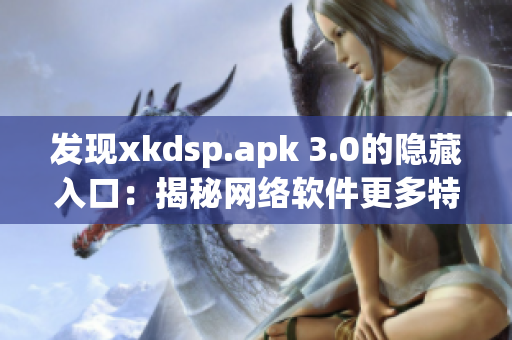 发现xkdsp.apk 3.0的隐藏入口：揭秘网络软件更多特色！