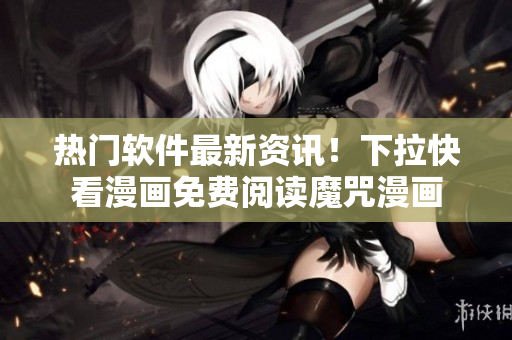 热门软件最新资讯！下拉快看漫画免费阅读魔咒漫画