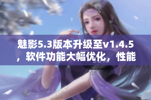 魅影5.3版本升级至v1.4.5，软件功能大幅优化，性能更强劲