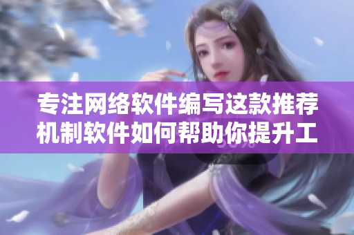 专注网络软件编写这款推荐机制软件如何帮助你提升工作效率？