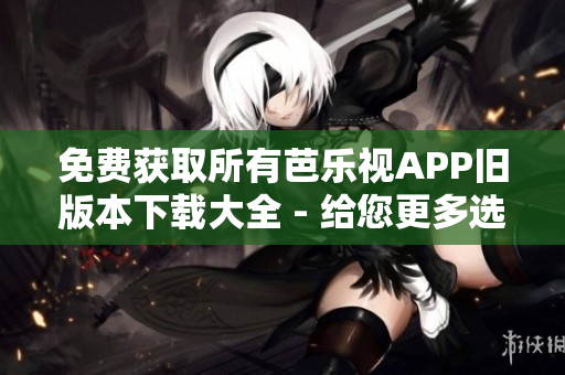 免费获取所有芭乐视APP旧版本下载大全 - 给您更多选择