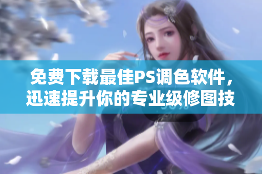 免费下载最佳PS调色软件，迅速提升你的专业级修图技能！