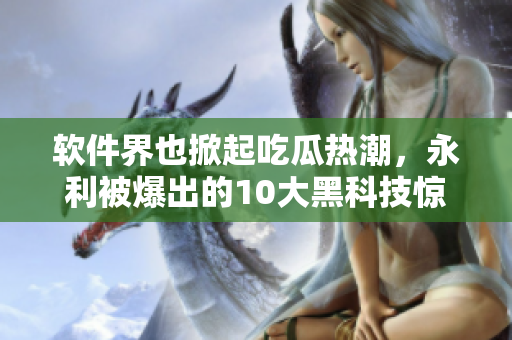 软件界也掀起吃瓜热潮，永利被爆出的10大黑科技惊艳业内