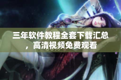 三年软件教程全套下载汇总，高清视频免费观看