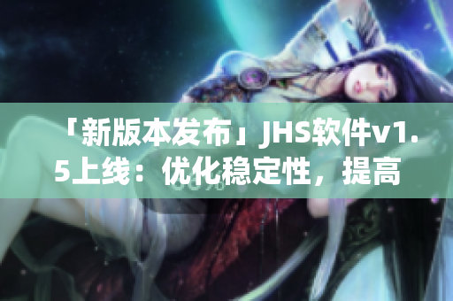 「新版本发布」JHS软件v1.5上线：优化稳定性，提高用户体验！