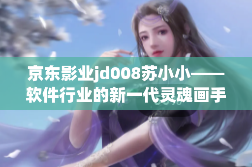 京东影业jd008苏小小——软件行业的新一代灵魂画手