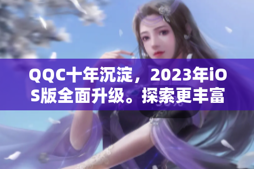 QQC十年沉淀，2023年iOS版全面升级。探索更丰富的社交体验