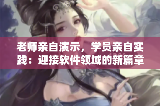 老师亲自演示，学员亲自实践：迎接软件领域的新篇章