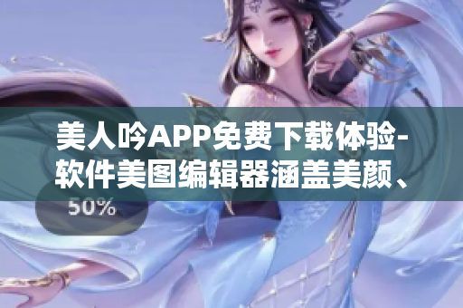 美人吟APP免费下载体验-软件美图编辑器涵盖美颜、滤镜效果等功能