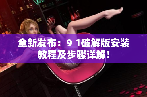 全新发布：9 1破解版安装教程及步骤详解！