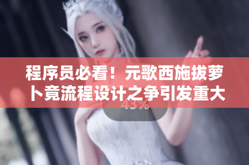 程序员必看！元歌西施拔萝卜竟流程设计之争引发重大变革！