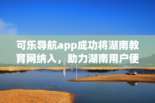 可乐导航app成功将湖南教育网纳入，助力湖南用户便捷浏览。