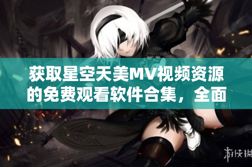 获取星空天美MV视频资源的免费观看软件合集，全面覆盖最新精彩内容