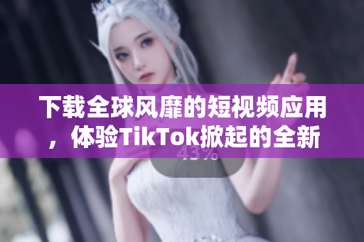 下载全球风靡的短视频应用，体验TikTok掀起的全新互动社交风潮