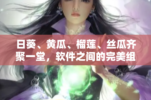 日葵、黄瓜、榴莲、丝瓜齐聚一堂，软件之间的完美组合如何呢？
