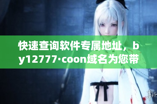 快速查询软件专属地址，by12777·coon域名为您带来全新体验