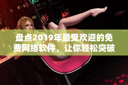 盘点2019年最受欢迎的免费网络软件，让你轻松突破软件应用的瓶颈！