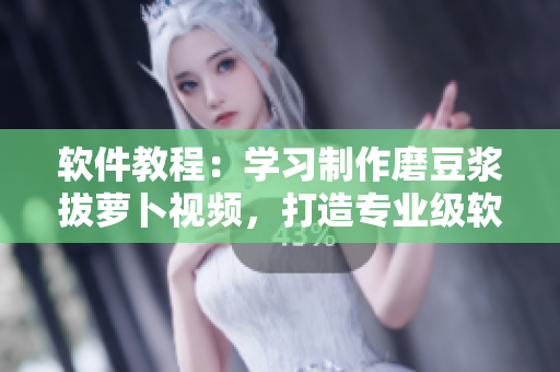 软件教程：学习制作磨豆浆拔萝卜视频，打造专业级软件编辑技能！
