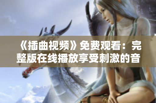 《插曲视频》免费观看：完整版在线播放享受刺激的音乐之旅