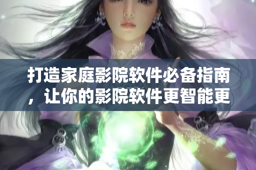 打造家庭影院软件必备指南，让你的影院软件更智能更强大
