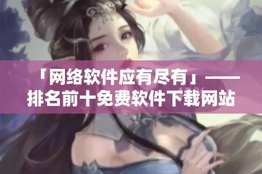 「网络软件应有尽有」——排名前十免费软件下载网站汇总
