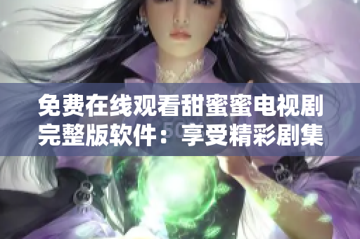 免费在线观看甜蜜蜜电视剧完整版软件：享受精彩剧集随时随地畅所欲言