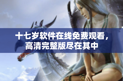 十七岁软件在线免费观看，高清完整版尽在其中