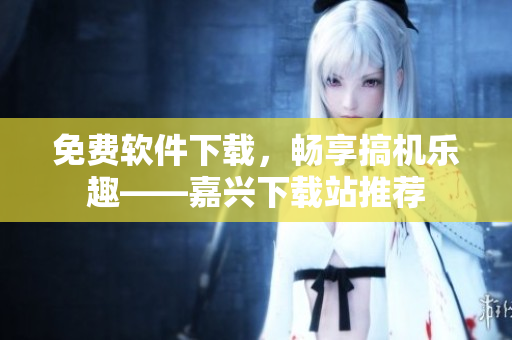 免费软件下载，畅享搞机乐趣——嘉兴下载站推荐