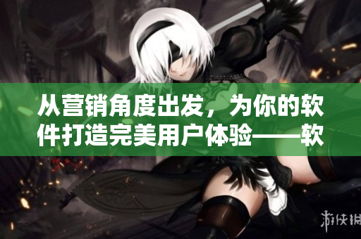 从营销角度出发，为你的软件打造完美用户体验——软件二三线建设攻略