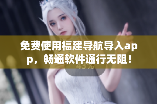 免费使用福建导航导入app，畅通软件通行无阻！