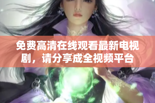 免费高清在线观看最新电视剧，请分享成全视频平台
