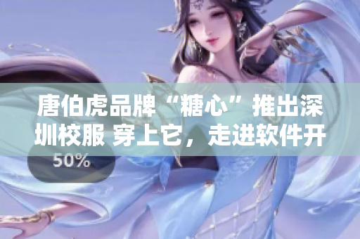 唐伯虎品牌“糖心”推出深圳校服 穿上它，走进软件开发的新时代