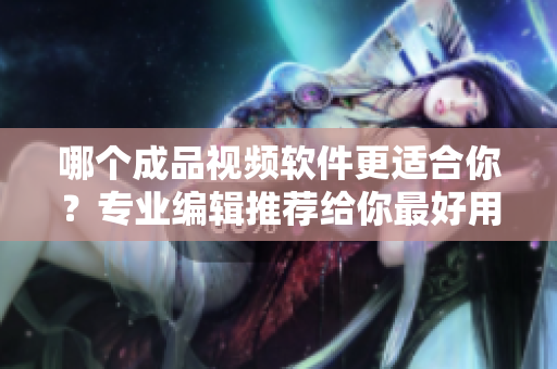 哪个成品视频软件更适合你？专业编辑推荐给你最好用的！