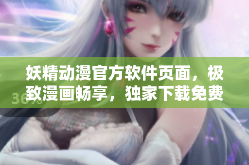 妖精动漫官方软件页面，极致漫画畅享，独家下载免费快捷流畅