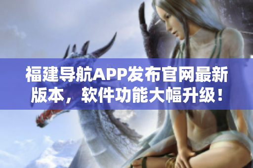 福建导航APP发布官网最新版本，软件功能大幅升级！
