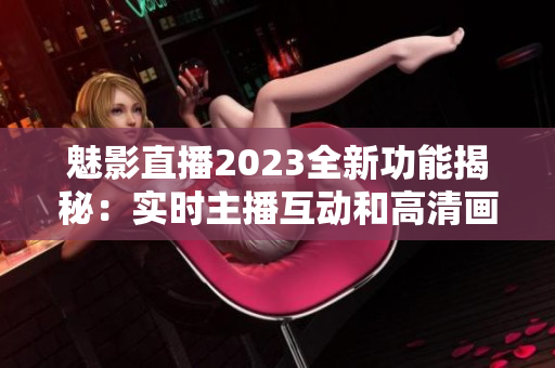 魅影直播2023全新功能揭秘：实时主播互动和高清画质提升