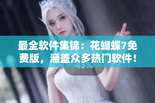 最全软件集锦：花蝴蝶7免费版，涵盖众多热门软件！