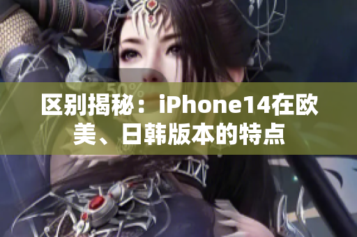 区别揭秘：iPhone14在欧美、日韩版本的特点