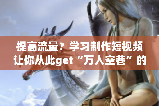 提高流量？学习制作短视频让你从此get“万人空巷”的网红效应！